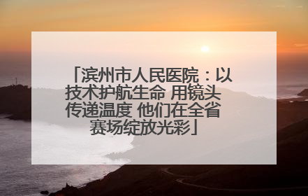 滨州市人民医院：以技术护航生命 用镜头传递温度 他们在全省赛场绽放光彩
