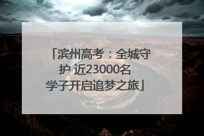 滨州高考：全城守护 近23000名学子开启追梦之旅