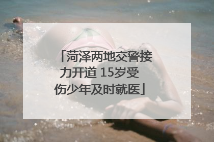 菏泽两地交警接力开道 15岁受伤少年及时就医