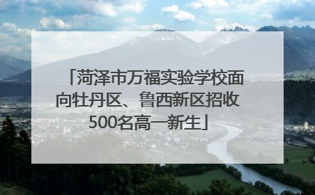 菏泽市万福实验学校面向牡丹区、鲁西新区招收500名高一新生