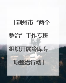 荆州市“两个整治”工作专班组织开展冷库专项整治行动