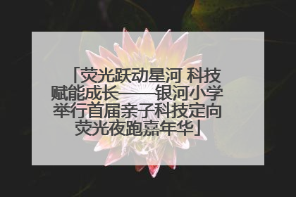 荧光跃动星河 科技赋能成长——银河小学举行首届亲子科技定向荧光夜跑嘉年华