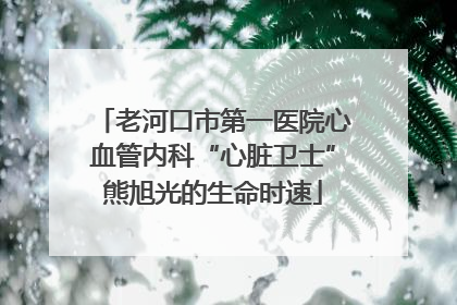 老河口市第一医院心血管内科“心脏卫士”熊旭光的生命时速