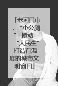 老河口市：“小公厕” 撬动 “大民生” 打造有温度的城市文明窗口
