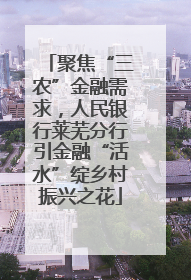 聚焦“三农”金融需求，人民银行莱芜分行引金融“活水”绽乡村振兴之花