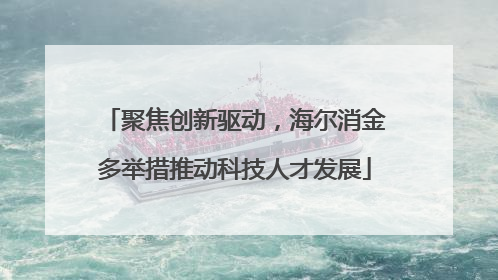 聚焦创新驱动，海尔消金多举措推动科技人才发展