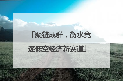 聚链成群，衡水竞逐低空经济新赛道