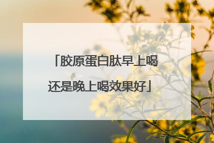胶原蛋白肽早上喝还是晚上喝效果好