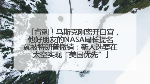 背刺！马斯克刚离开白宫，他好朋友的NASA局长提名就被特朗普撤销：新人选要在太空实现“美国优先”