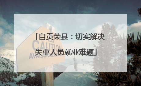 自贡荣县：切实解决失业人员就业难题