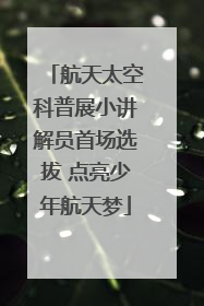 航天太空科普展小讲解员首场选拔 点亮少年航天梦