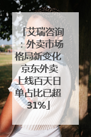 艾瑞咨询：外卖市场格局新变化 京东外卖上线百天日单占比已超31%