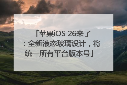 苹果iOS 26来了：全新液态玻璃设计，将统一所有平台版本号