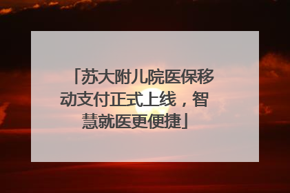 苏大附儿院医保移动支付正式上线，智慧就医更便捷