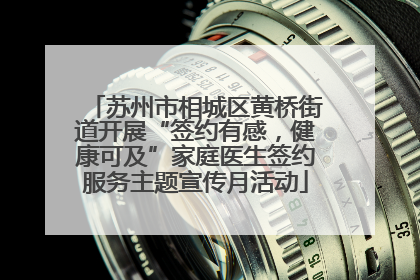 苏州市相城区黄桥街道开展“签约有感，健康可及”家庭医生签约服务主题宣传月活动