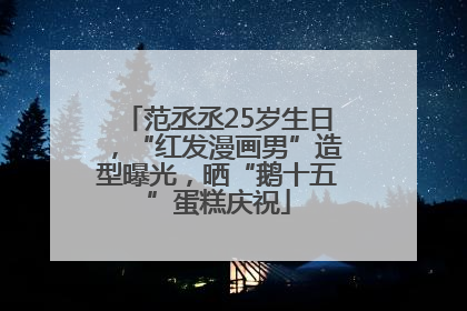 范丞丞25岁生日，“红发漫画男”造型曝光，晒“鹅十五”蛋糕庆祝