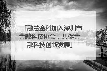 融慧金科加入深圳市金融科技协会，共促金融科技创新发展