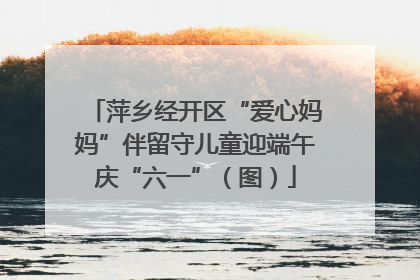 萍乡经开区“爱心妈妈”伴留守儿童迎端午庆“六一”（图）