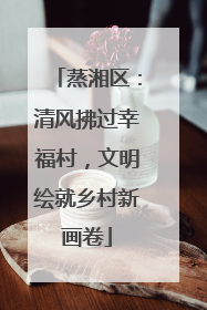 蒸湘区：清风拂过幸福村，文明绘就乡村新画卷