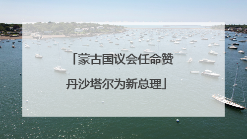 蒙古国议会任命赞丹沙塔尔为新总理