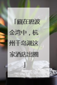藏在碧波金湾中，杭州千岛湖这家酒店出圈