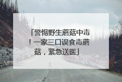 警惕野生蘑菇中毒！一家三口误食毒蘑菇，紧急送医