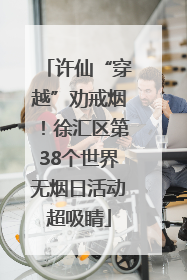许仙“穿越”劝戒烟！徐汇区第38个世界无烟日活动超吸睛