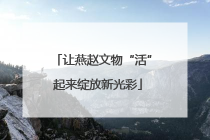 让燕赵文物“活”起来绽放新光彩