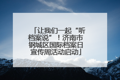 让我们一起“听档案说”！济南市钢城区国际档案日宣传周活动启动