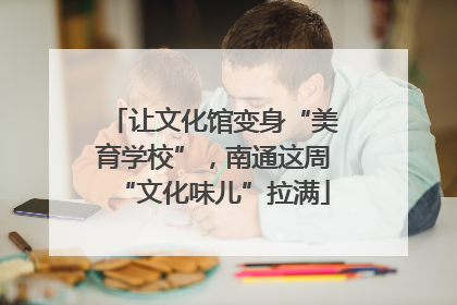 让文化馆变身“美育学校”，南通这周“文化味儿”拉满