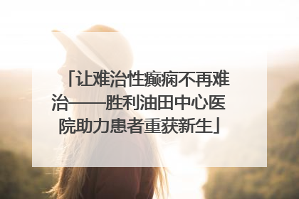 让难治性癫痫不再难治——胜利油田中心医院助力患者重获新生