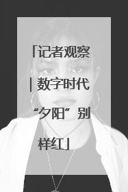 记者观察｜数字时代“夕阳”别样红