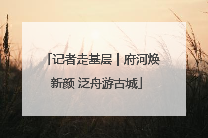 记者走基层｜府河焕新颜 泛舟游古城