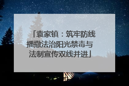 袁家镇：筑牢防线播撒法治阳光禁毒与法制宣传双线并进