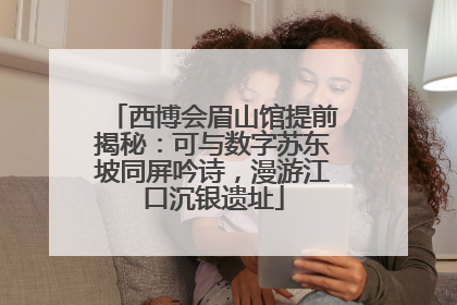 西博会眉山馆提前揭秘：可与数字苏东坡同屏吟诗，漫游江口沉银遗址