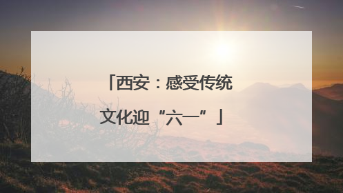 西安：感受传统文化迎“六一”