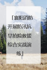 襄阳消防开展防汛抗旱抢险救援综合实战演练