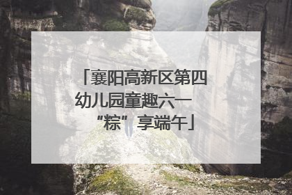 襄阳高新区第四幼儿园童趣六一 “粽”享端午