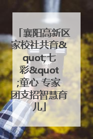 襄阳高新区家校社共育"七彩"童心 专家团支招智慧育儿