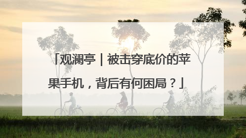 观澜亭｜被击穿底价的苹果手机，背后有何困局？