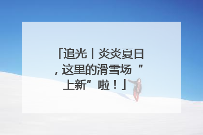 追光丨炎炎夏日，这里的滑雪场“上新”啦！