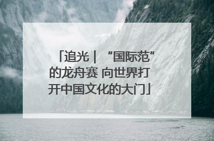 追光｜“国际范”的龙舟赛 向世界打开中国文化的大门