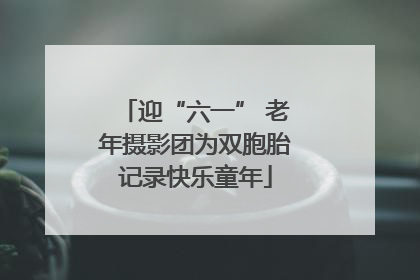 迎“六一” 老年摄影团为双胞胎记录快乐童年