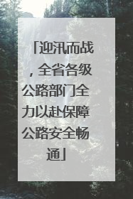 迎汛而战，全省各级公路部门全力以赴保障公路安全畅通
