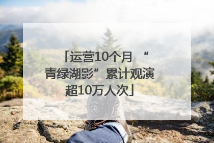 运营10个月 “青绿湖影”累计观演超10万人次