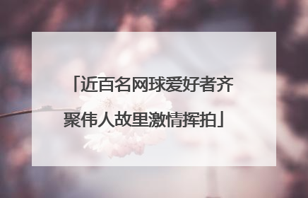 近百名网球爱好者齐聚伟人故里激情挥拍