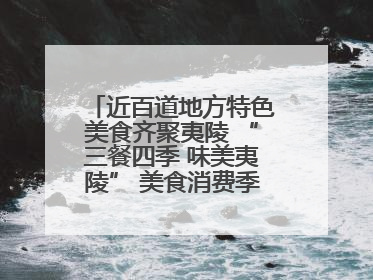 近百道地方特色美食齐聚夷陵 “三餐四季 味美夷陵” 美食消费季沸腾夏夜