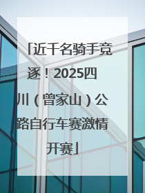 近千名骑手竞逐！2025四川（曾家山）公路自行车赛激情开赛