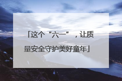 这个“六一”，让质量安全守护美好童年
