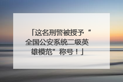 这名刑警被授予“全国公安系统二级英雄模范”称号！
